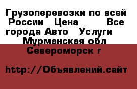Грузоперевозки по всей России › Цена ­ 10 - Все города Авто » Услуги   . Мурманская обл.,Североморск г.